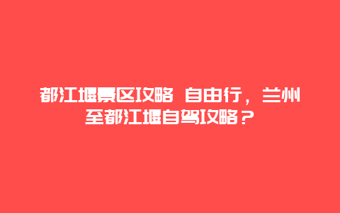 都江堰景区攻略 自由行，兰州至都江堰自驾攻略？