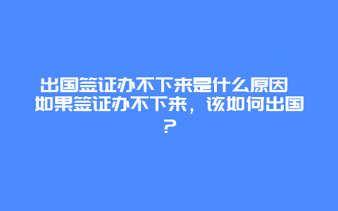 出国签证办不下来是什么原因 如果签证办不下来，该如何出国？