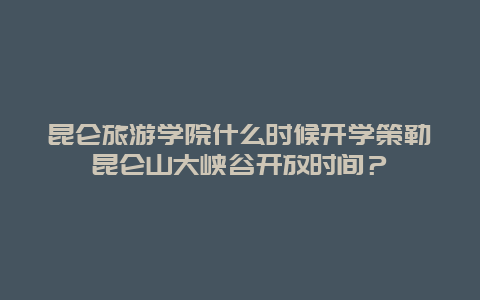 昆仑旅游学院什么时候开学策勒昆仑山大峡谷开放时间？