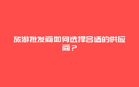 旅游批发商如何选择合适的供应商？