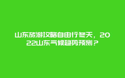 山东旅游攻略自由行冬天，2022山东气候趋势预测？