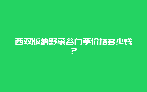 西双版纳野象谷门票价格多少钱？