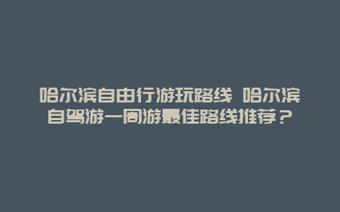 哈尔滨自由行游玩路线 哈尔滨自驾游一周游最佳路线推荐？