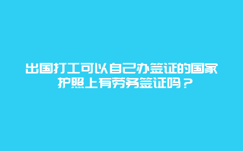 出国打工可以自己办签证的国家 护照上有劳务签证吗？