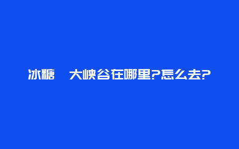 冰糖峪大峡谷在哪里?怎么去?