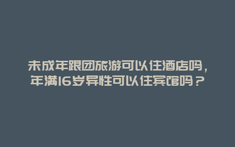 未成年跟团旅游可以住酒店吗，年满16岁异性可以住宾馆吗？