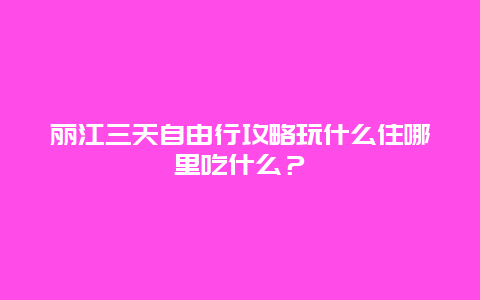 丽江三天自由行攻略玩什么住哪里吃什么？