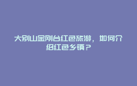 大别山金刚台红色旅游，如何介绍红色乡镇？