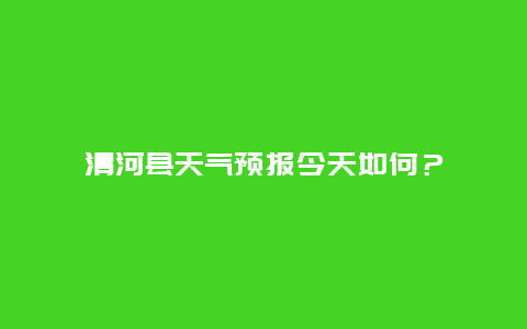 清河县天气预报今天如何？