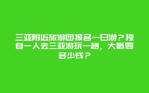 三亚附近旅游团报名一日游？独自一人去三亚游玩一趟，大概要多少钱？