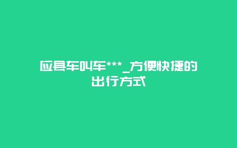 应县车叫车***_方便快捷的出行方式