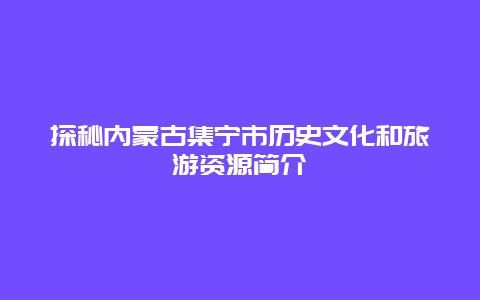 探秘内蒙古集宁市历史文化和旅游资源简介