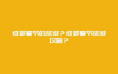 成都春节的旅游？成都春节旅游攻略？