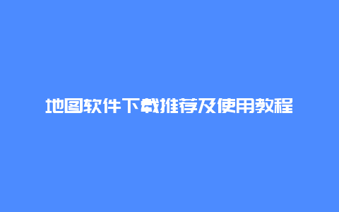 地图软件下载推荐及使用教程