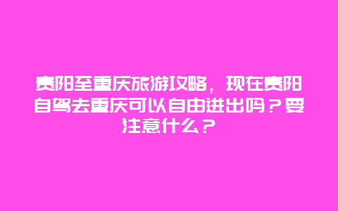 贵阳至重庆旅游攻略，现在贵阳自驾去重庆可以自由进出吗？要注意什么？