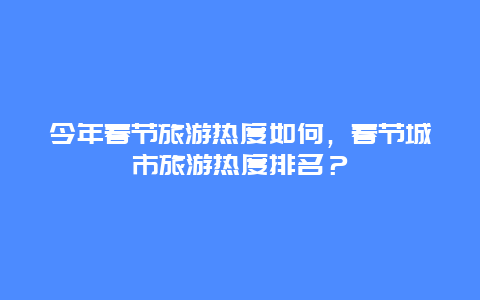 今年春节旅游热度如何，春节城市旅游热度排名？