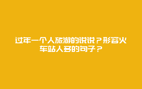 过年一个人旅游的说说？形容火车站人多的句子？