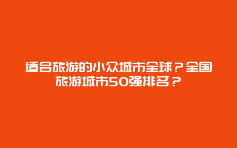 适合旅游的小众城市全球？全国旅游城市50强排名？