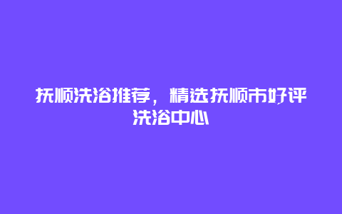 抚顺洗浴推荐，精选抚顺市好评洗浴中心