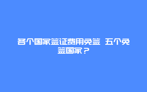 各个国家签证费用免签 五个免签国家？