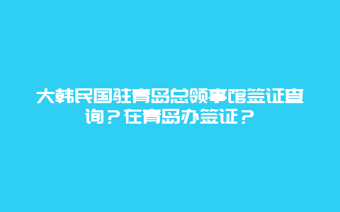 大韩民国驻青岛总领事馆签证查询？在青岛办签证？