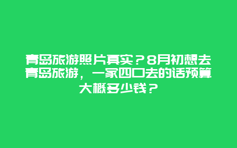 青岛旅游照片真实？8月初想去青岛旅游，一家四口去的话预算大概多少钱？