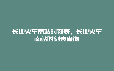 长沙火车南站时刻表，长沙火车南站时刻表查询