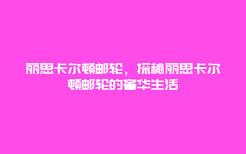 丽思卡尔顿邮轮，探秘丽思卡尔顿邮轮的奢华生活