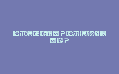 哈尔滨旅游跟团？哈尔滨旅游跟团游？