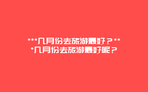 ***几月份去旅游最好？***几月份去旅游最好呢？