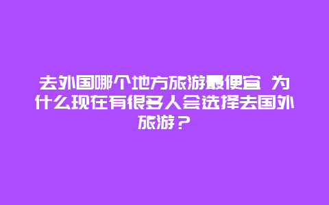 去外国哪个地方旅游最便宜 为什么现在有很多人会选择去国外旅游？