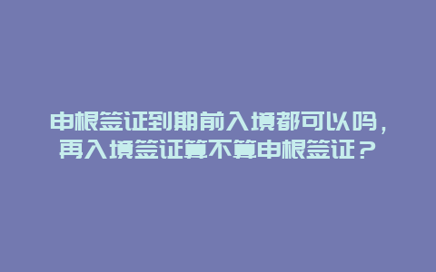 申根签证到期前入境都可以吗，再入境签证算不算申根签证？