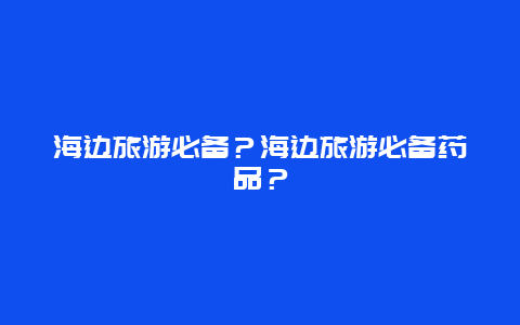 海边旅游必备？海边旅游必备药品？