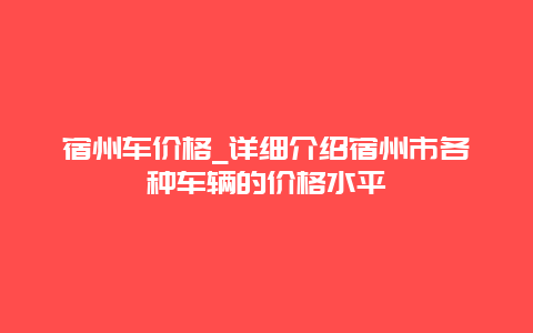 宿州车价格_详细介绍宿州市各种车辆的价格水平