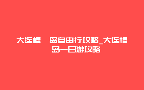 大连棒棰岛自由行攻略_大连棒棰岛一日游攻略