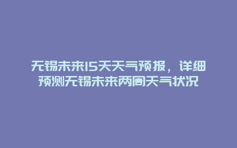 无锡未来15天天气预报，详细预测无锡未来两周天气状况