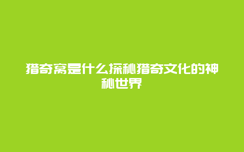 猎奇窝是什么探秘猎奇文化的神秘世界