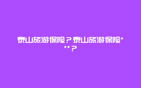 泰山旅游保险？泰山旅游保险***？