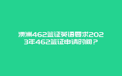 澳洲462签证英语要求2023年462签证申请时间？