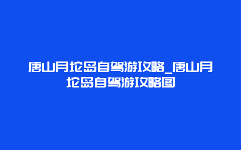 唐山月坨岛自驾游攻略_唐山月坨岛自驾游攻略图