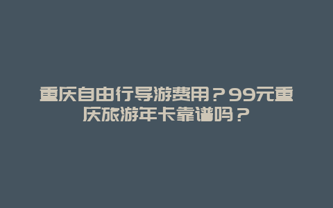 重庆自由行导游费用？99元重庆旅游年卡靠谱吗？