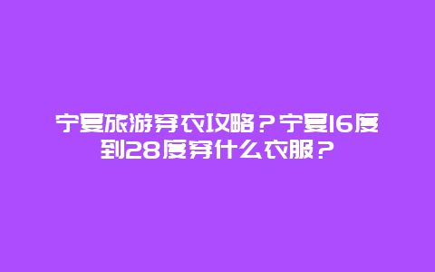 宁夏旅游穿衣攻略？宁夏16度到28度穿什么衣服？