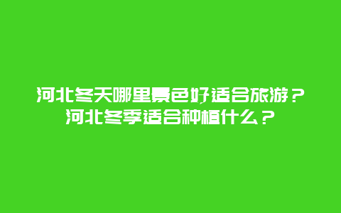 河北冬天哪里景色好适合旅游？河北冬季适合种植什么？