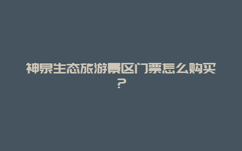 神泉生态旅游景区门票怎么购买？