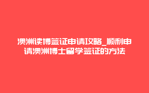 澳洲读博签证申请攻略_顺利申请澳洲博士留学签证的方法