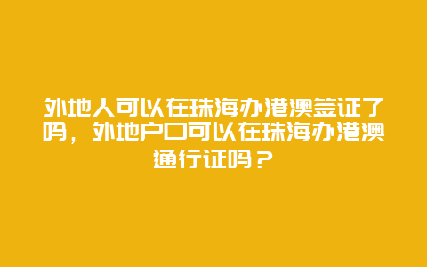 外地人可以在珠海办港澳签证了吗，外地户口可以在珠海办港澳通行证吗？