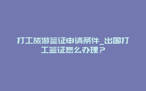 打工旅游签证申请条件_出国打工签证怎么办理？