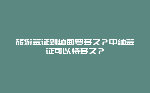 旅游签证到缅甸要多久？中缅签证可以待多久？