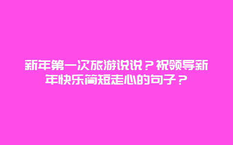 新年第一次旅游说说？祝领导新年快乐简短走心的句子？