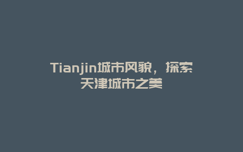 Tianjin城市风貌，探索天津城市之美